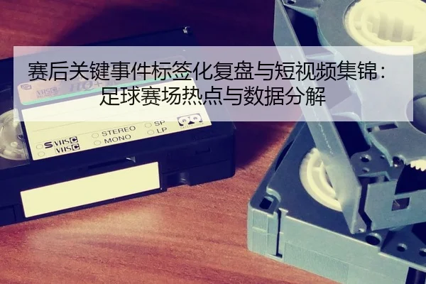 赛后关键事件标签化复盘与短视频集锦：足球赛场热点与数据分解